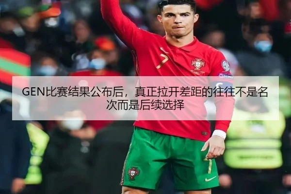 GEN比赛结果公布后，真正拉开差距的往往不是名次而是后续选择